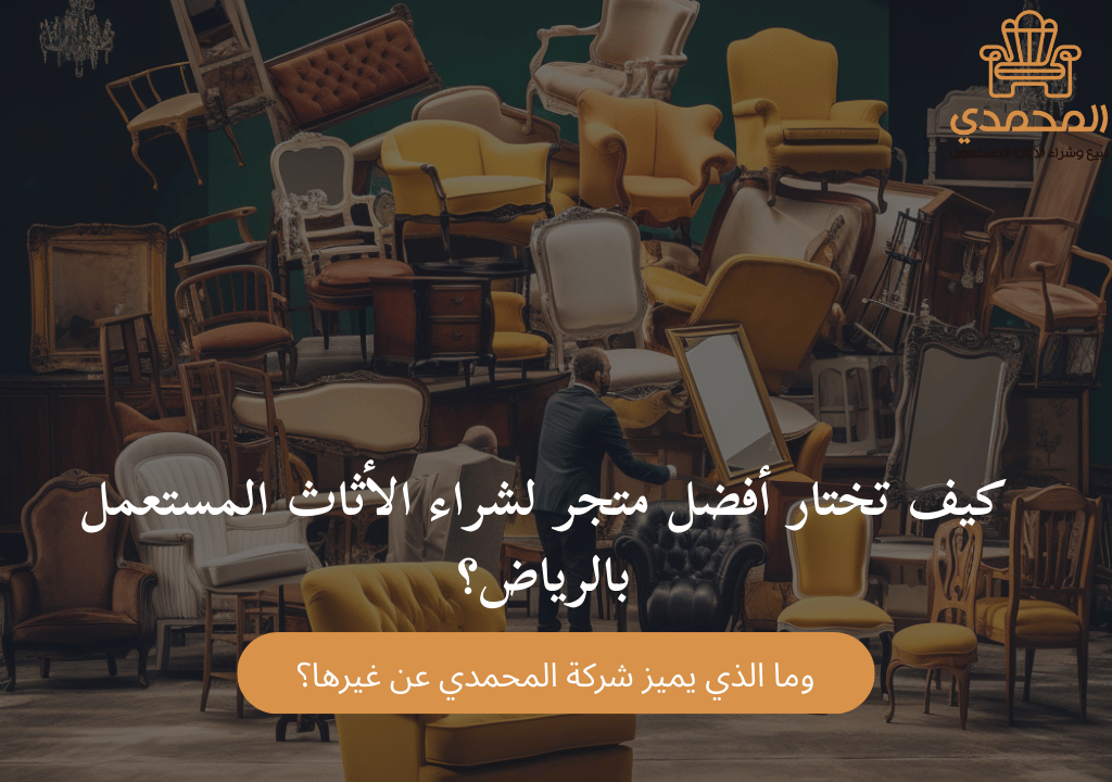 كيف تختار أفضل متجر لشراء الأثاث المستعمل بالرياض؟ وما الذي يميز شركة المحمدي عن غيرها؟